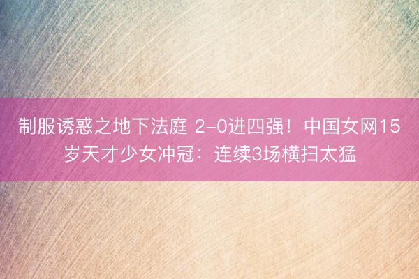 制服诱惑之地下法庭 2-0进四强！中国女网15岁天才少女冲冠：连续3场横扫太猛
