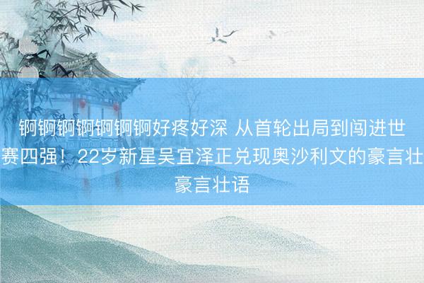 锕锕锕锕锕锕锕好疼好深 从首轮出局到闯进世锦赛四强！22岁新星吴宜泽正兑现奥沙利文的豪言壮语