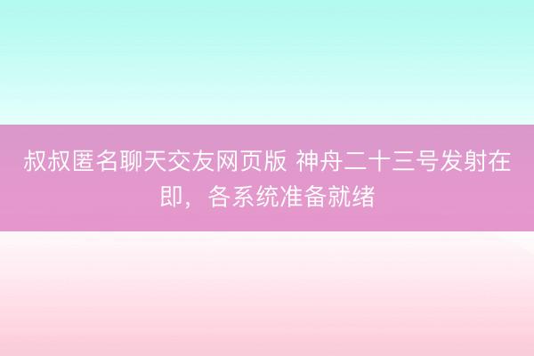 叔叔匿名聊天交友网页版 神舟二十三号发射在即，各系统准备就绪