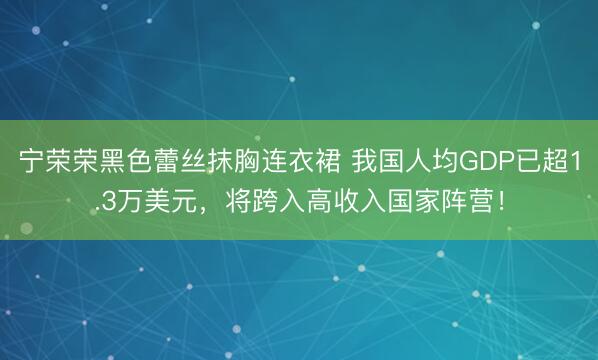 宁荣荣黑色蕾丝抹胸连衣裙 我国人均GDP已超1.3万美元，将跨入高收入国家阵营！