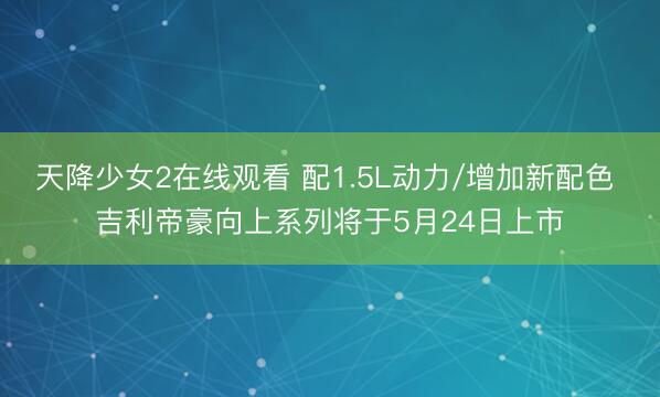天降少女2在线观看 配1.5L动力/增加新配色 吉利帝豪向上系列将于5月24日上市