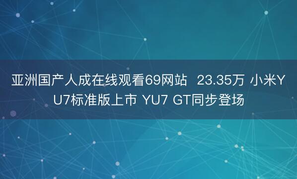 亚洲国产人成在线观看69网站  23.35万 小米YU7标准版上市 YU7 GT同步登场