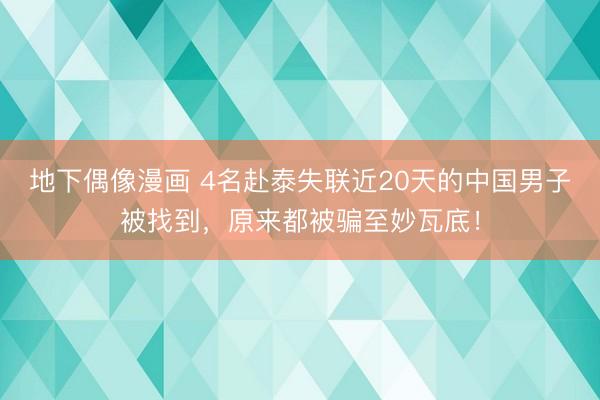 地下偶像漫画 4名赴泰失联近20天的中国男子被找到，原来都被骗至妙瓦底！