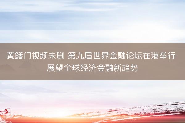 黄鳝门视频未删 第九届世界金融论坛在港举行 展望全球经济金融新趋势