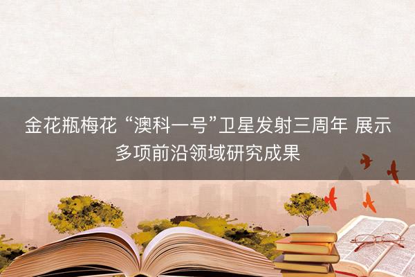金花瓶梅花 “澳科一号”卫星发射三周年 展示多项前沿领域研究成果