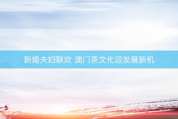 新婚夫妇联欢 澳门茶文化迎发展新机