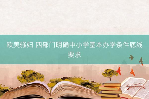 欧美骚妇 四部门明确中小学基本办学条件底线要求