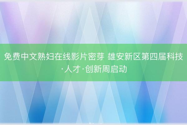 免费中文熟妇在线影片密芽 雄安新区第四届科技·人才·创新周启动
