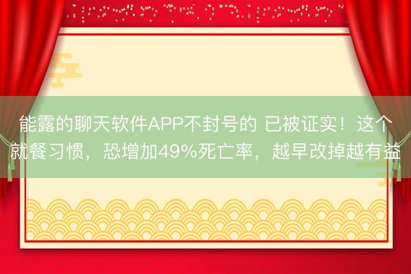 能露的聊天软件APP不封号的 已被证实！这个就餐习惯，恐增加49%死亡率，越早改掉越有益