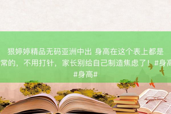 狠婷婷精品无码亚洲中出 身高在这个表上都是正常的，不用打针，家长别给自己制造焦虑了！#身高#