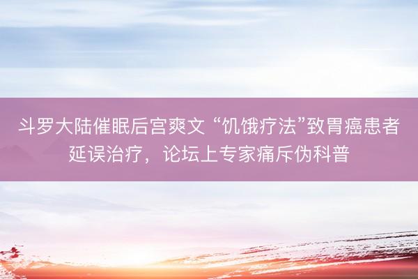 斗罗大陆催眠后宫爽文 “饥饿疗法”致胃癌患者延误治疗，论坛上专家痛斥伪科普