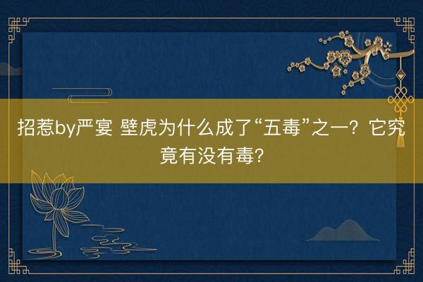 招惹by严宴 壁虎为什么成了“五毒”之一？它究竟有没有毒？