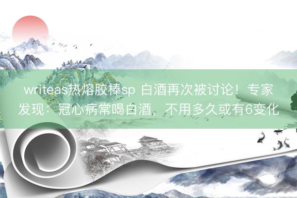 writeas热熔胶棒sp 白酒再次被讨论！专家发现：冠心病常喝白酒，不用多久或有6变化