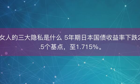 女人的三大隐私是什么 5年期日本国债收益率下跌2.5个基点，至1.715%。