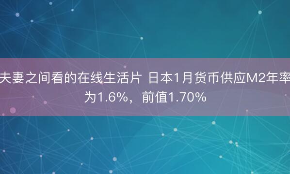 夫妻之间看的在线生活片 日本1月货币供应M2年率为1.6%，前值1.70%