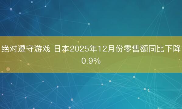绝对遵守游戏 日本2025年12月份零售额同比下降0.9%