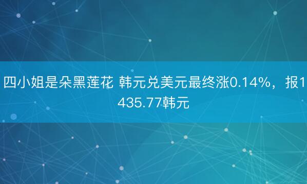 四小姐是朵黑莲花 韩元兑美元最终涨0.14%，报1435.77韩元