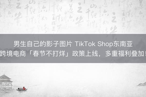 男生自己的影子图片 TikTok Shop东南亚跨境电商「春节不打烊」政策上线，多重福利叠加！