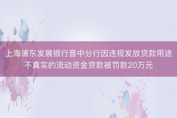 上海浦东发展银行晋中分行因违规发放贷款用途不真实的流动资金贷款被罚款20万元