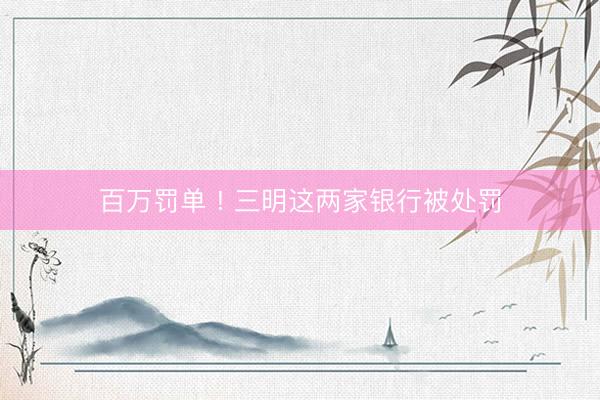 百万罚单 ! 三明这两家银行被处罚
