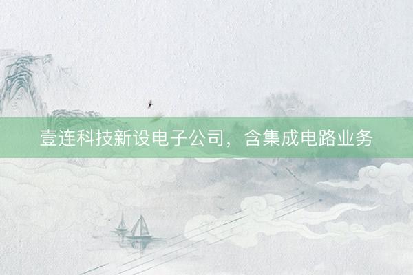 壹连科技新设电子公司，含集成电路业务