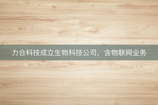力合科技成立生物科技公司，含物联网业务
