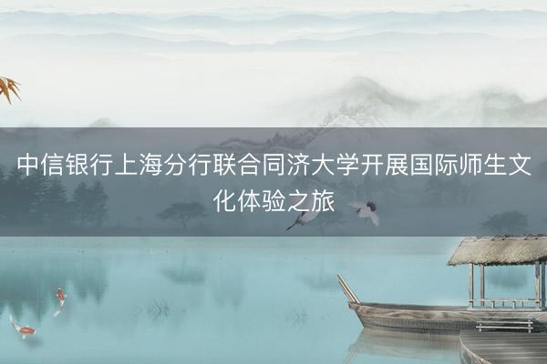 中信银行上海分行联合同济大学开展国际师生文化体验之旅