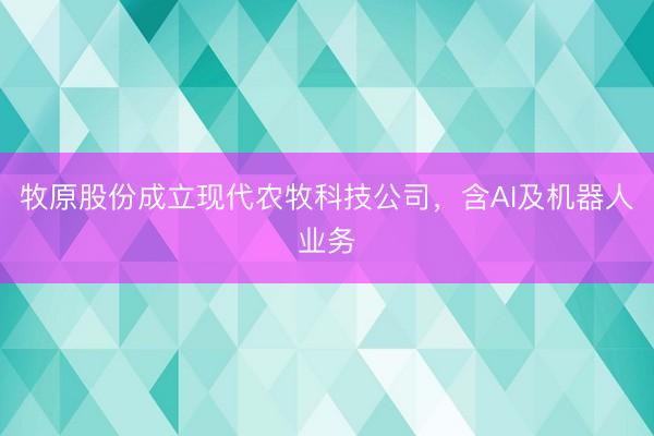 牧原股份成立现代农牧科技公司，含AI及机器人业务