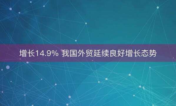 增长14.9% 我国外贸延续良好增长态势