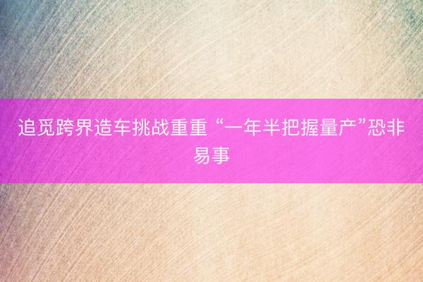 追觅跨界造车挑战重重 “一年半把握量产”恐非易事