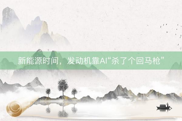 新能源时间，发动机靠AI“杀了个回马枪”