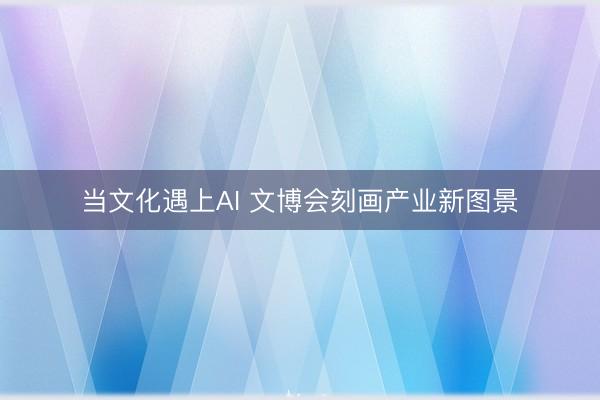 当文化遇上AI 文博会刻画产业新图景
