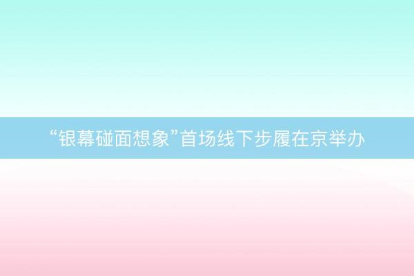 “银幕碰面想象”首场线下步履在京举办