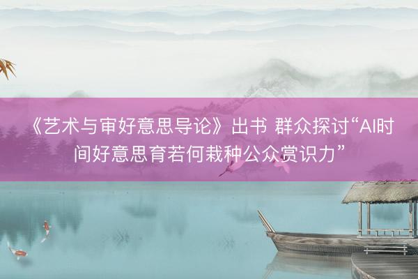 《艺术与审好意思导论》出书 群众探讨“AI时间好意思育若何栽种公众赏识力”