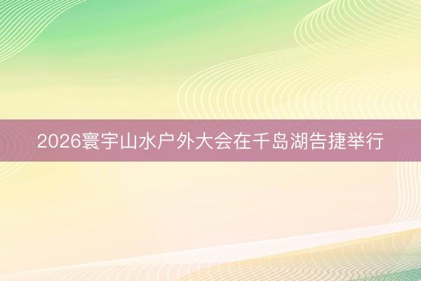 2026寰宇山水户外大会在千岛湖告捷举行