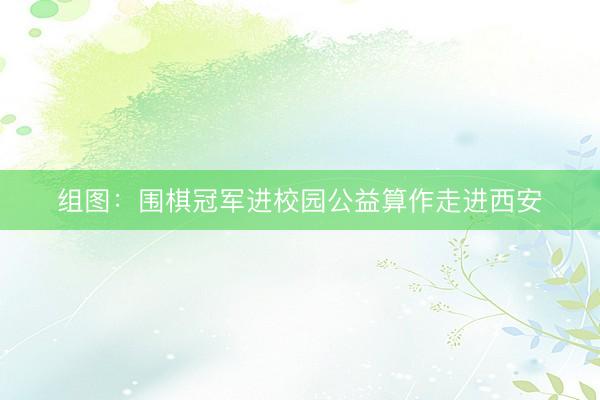 组图：围棋冠军进校园公益算作走进西安