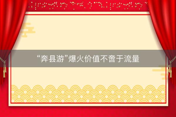 “奔县游”爆火价值不啻于流量