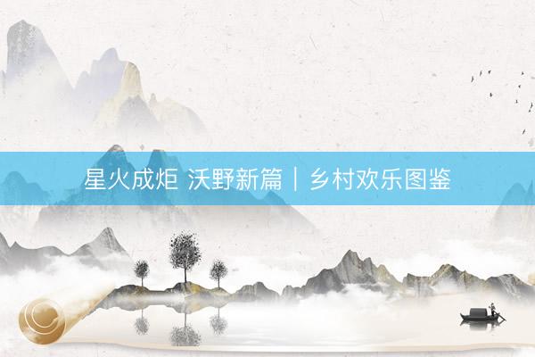 星火成炬 沃野新篇｜乡村欢乐图鉴