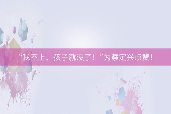 “我不上，孩子就没了！”为蔡定兴点赞！