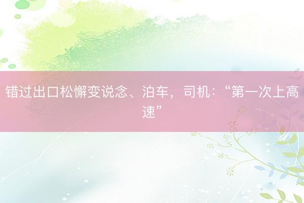 错过出口松懈变说念、泊车，司机：“第一次上高速”