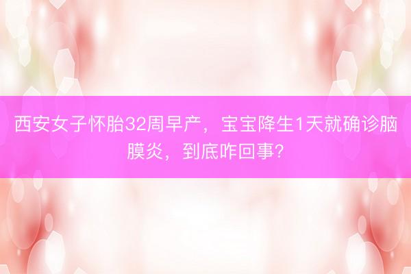 西安女子怀胎32周早产，宝宝降生1天就确诊脑膜炎，到底咋回事？
