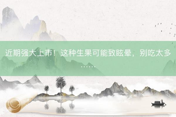 近期强大上市！这种生果可能致眩晕，别吃太多……