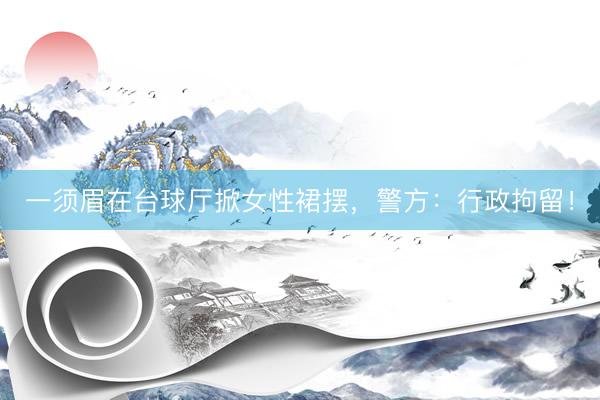 一须眉在台球厅掀女性裙摆,警方:行政拘留!