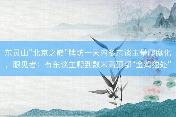 东灵山“北京之巅”牌坊一天内多东谈主攀爬腐化，眼见者：有东谈主爬到数米高顶部“金鸡独处”
