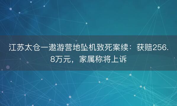 江苏太仓一遨游营地坠机致死案续：获赔256.8万元，家属称将上诉