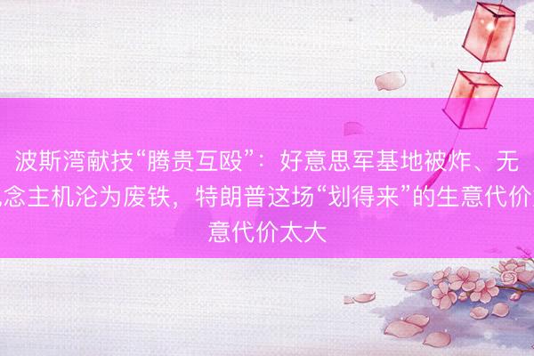 波斯湾献技“腾贵互殴”：好意思军基地被炸、无东说念主机沦为废铁，特朗普这场“划得来”的生意代价太大
