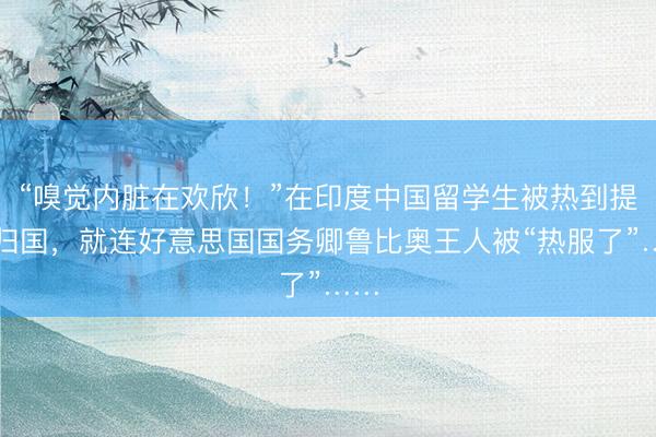 “嗅觉内脏在欢欣！”在印度中国留学生被热到提前归国，就连好意思国国务卿鲁比奥王人被“热服了”……