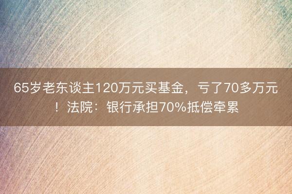 65岁老东谈主120万元买基金，亏了70多万元！法院：银行承担70%抵偿牵累