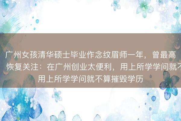 广州女孩清华硕士毕业作念纹眉师一年，曾最高月入10万元，恢复关注：在广州创业太便利，用上所学学问就不算摧毁学历