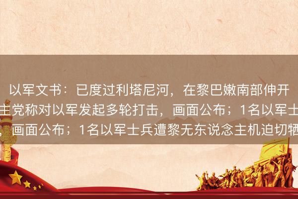 以军文书：已度过利塔尼河，在黎巴嫩南部伸开“大领域看成”；黎真主党称对以军发起多轮打击，画面公布；1名以军士兵遭黎无东说念主机迫切牺牲
